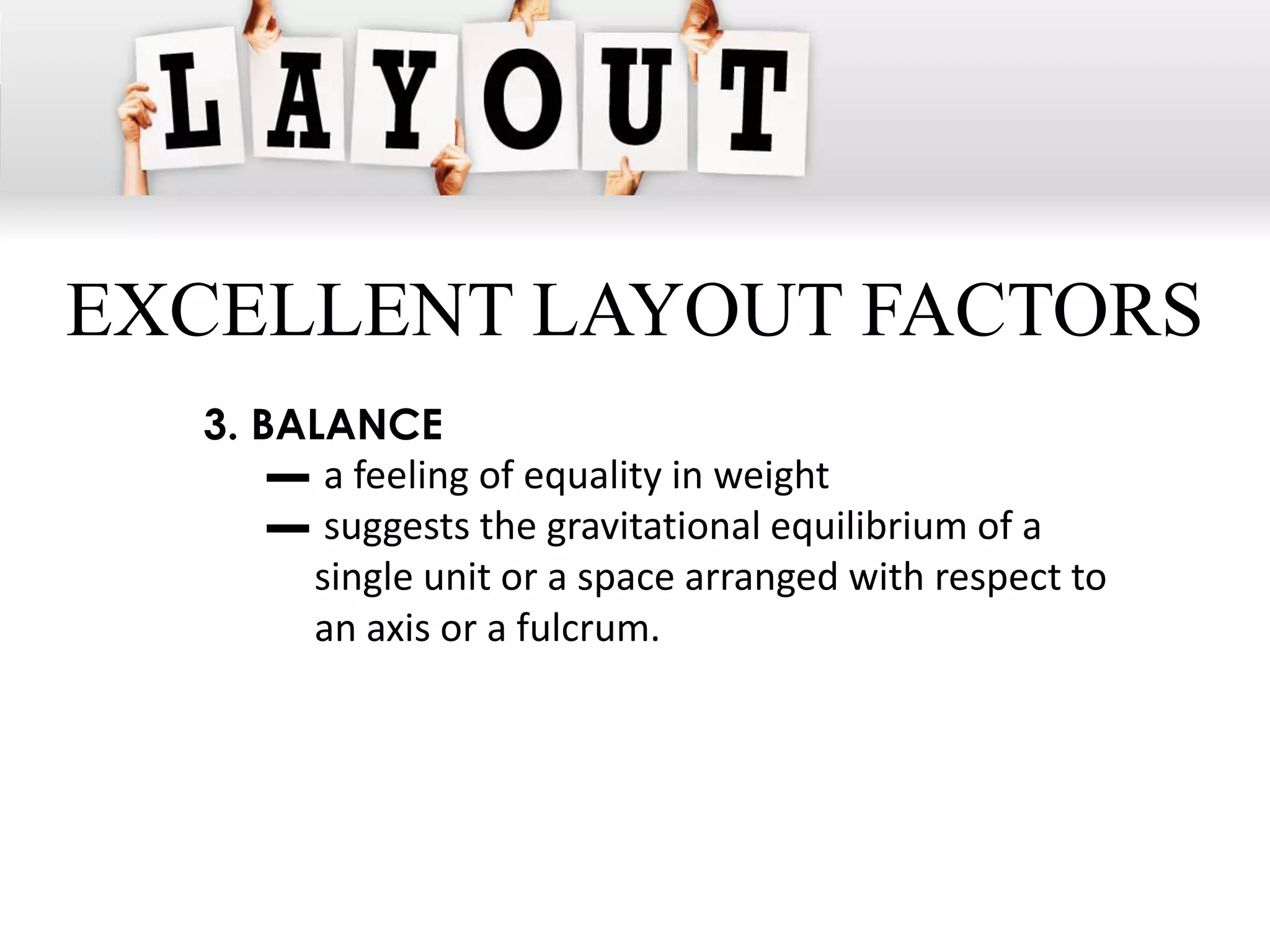 EXCELLENT LAYOUT FACTORS
  3. BALANCE
      ▬ a feeling of equality in weight
      ▬ suggests the gravitational equilibrium of a
       single unit or a space arranged with respect to
       an axis or a fulcrum.
 