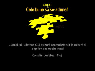 Ediţia I




„Consiliul Judeţean Cluj asigură accesul gratuit la cultură al
                  copiilor din mediul rural

                  Consiliul Judeţean Cluj
 