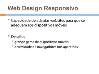 Web Design Responsivo 
• Capacidade de adaptar websites para que se 
adequem aos dispositivos móveis 
• Desafios 
• grande gama de dispositivos móveis 
• diversidade de navegadores nos aparelhos 
 