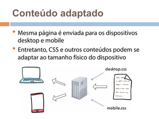 Conteúdo adaptado 
• Mesma página é enviada para os dispositivos 
desktop e mobile 
• Entretanto, CSS e outros conteúdos podem se 
adaptar ao tamanho físico do dispositivo 
desktop.css 
mobile.css 
 