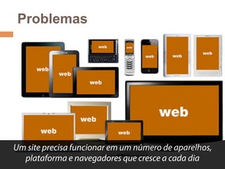 Problemas 
Um site precisa funcionar em um número de aparelhos, 
plataforma e navegadores que cresce a cada dia 
 