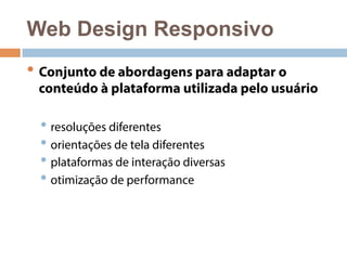 Web Design Responsivo 
• Conjunto de abordagens para adaptar o 
conteúdo à plataforma utilizada pelo usuário 
• resoluções diferentes 
• orientações de tela diferentes 
• plataformas de interação diversas 
• otimização de performance 
 