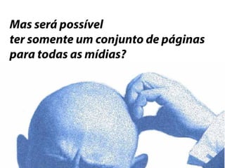 Mas será possível 
ter somente um conjunto de páginas 
para todas as mídias? 
 