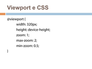 Viewport e CSS 
@viewport { 
width: 320px; 
height: device-height; 
zoom: 1; 
max-zoom: 2; 
min-zoom: 0.5; 
} 
 