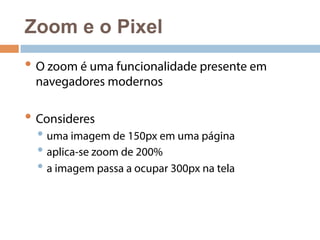 Zoom e o Pixel 
• O zoom é uma funcionalidade presente em 
navegadores modernos 
• Consideres 
• uma imagem de 150px em uma página 
• aplica-se zoom de 200% 
• a imagem passa a ocupar 300px na tela 
 
