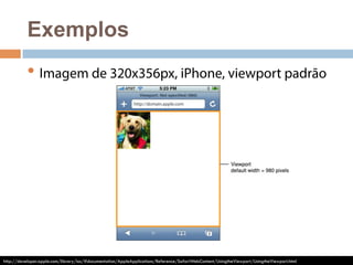 Exemplos 
• Imagem de 320x356px, iPhone, viewport padrão 
http://developer.apple.com/library/ios/#documentation/AppleApplications/Reference/SafariWebContent/UsingtheViewport/UsingtheViewport.html 
 