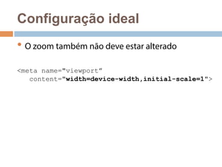 Configuração ideal 
• O zoom também não deve estar alterado 
<meta name="viewport” 
content="width=device-width,initial-scale=1"> 
 