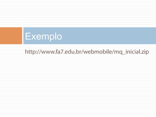 Exemplo 
http://www.fa7.edu.br/webmobile/mq_inicial.zip 
 