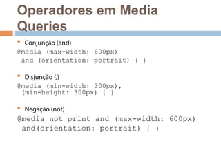 Operadores em Media 
Queries 
• Conjunção (and) 
@media (max-width: 600px) 
and (orientation: portrait) { } 
• Disjunção (,) 
@media (min-width: 300px), 
(min-height: 300px) { } 
• Negação (not) 
@media not print and (max-width: 600px) 
and(orientation: portrait) { } 
 