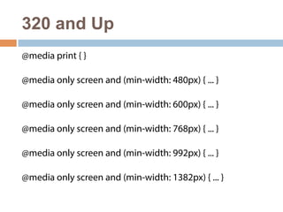 320 and Up 
@media print { } 
@media only screen and (min-width: 480px) { ... } 
@media only screen and (min-width: 600px) { ... } 
@media only screen and (min-width: 768px) { ... } 
@media only screen and (min-width: 992px) { ... } 
@media only screen and (min-width: 1382px) { ... } 
 
