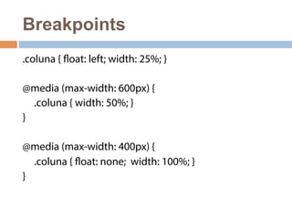 Breakpoints 
.coluna { float: left; width: 25%; } 
@media (max-width: 600px) { 
.coluna { width: 50%; } 
} 
@media (max-width: 400px) { 
.coluna { float: none; width: 100%; } 
} 
 