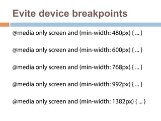 Evite device breakpoints 
@media only screen and (min-width: 480px) { ... } 
@media only screen and (min-width: 600px) { ... } 
@media only screen and (min-width: 768px) { ... } 
@media only screen and (min-width: 992px) { ... } 
@media only screen and (min-width: 1382px) { ... } 
 