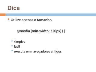 Dica 
• Utilize apenas o tamanho 
@media (min-width: 320px) { } 
• simples 
• fácil 
• executa em navegadores antigos 
 