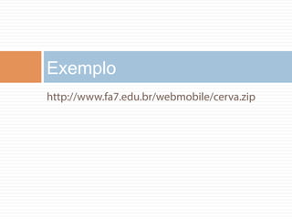 Exemplo 
http://www.fa7.edu.br/webmobile/cerva.zip 
 
