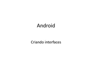 Android

Criando interfaces
 