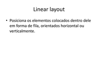 Linear layout
• Posiciona os elementos colocados dentro dele
  em forma de fila, orientados horizontal ou
  verticalmente.
 