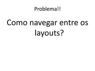 Problema!!

Como navegar entre os
      layouts?
 