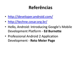 Referências
• http://developer.android.com/
• http://techne.cesar.org.br/
• Hello, Android: Introducing Google's Mobile
  Development Platform - Ed Burnette
• Professional Android 2 Application
  Development - Reto Meier Page
 