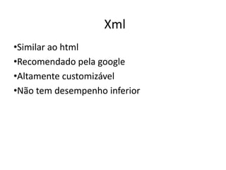 Xml
•Similar ao html
•Recomendado pela google
•Altamente customizável
•Não tem desempenho inferior
 