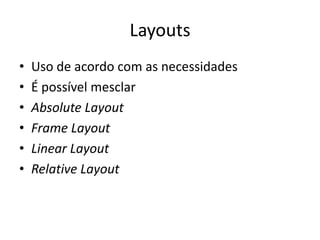 Layouts
•   Uso de acordo com as necessidades
•   É possível mesclar
•   Absolute Layout
•   Frame Layout
•   Linear Layout
•   Relative Layout
 