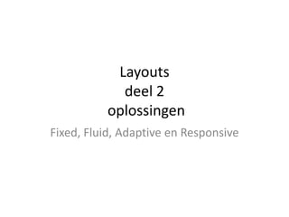 Layouts
deel 2
oplossingen
Fixed, Fluid, Adaptive en Responsive

 