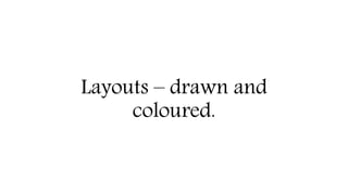 Layouts – drawn and
coloured.
 