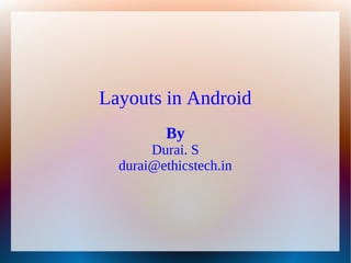 Layouts in Android
         By
       Durai. S
  durai@ethicstech.in
 