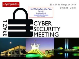 13 e 14 de Março de 2013
Mr. Mike Popham MBA FRSA
                                Brasília - Brasil
         Partner
      Syndicus IS LLP
   mike.popham@syndicusis.com
         +44 797 650 4897
 
