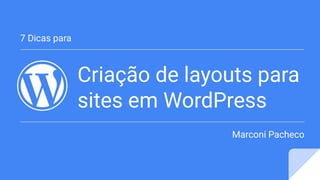 Criação de layouts para
sites em WordPress
7 Dicas para
Marconi Pacheco
 