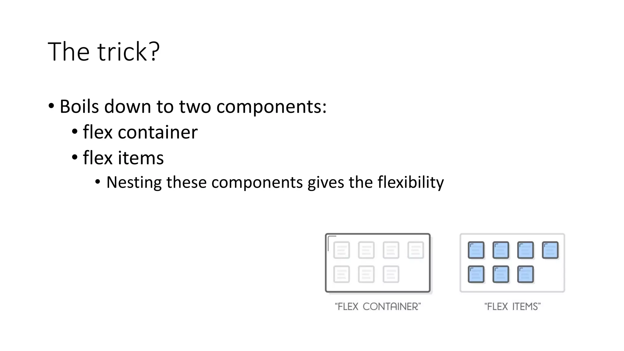 The trick?
• Boils down to two components:
• flex container
• flex items
• Nesting these components gives the flexibility
 