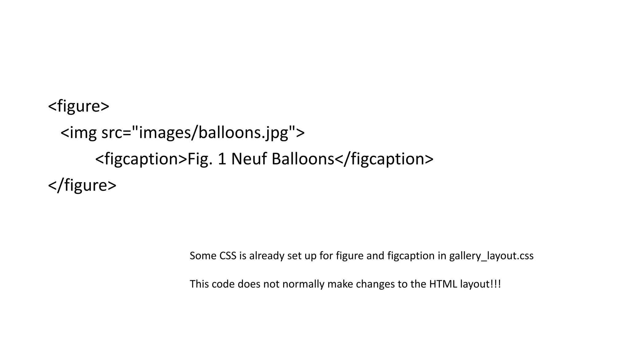 <figure>
<img src="images/balloons.jpg">
<figcaption>Fig. 1 Neuf Balloons</figcaption>
</figure>
Some CSS is already set up for figure and figcaption in gallery_layout.css
This code does not normally make changes to the HTML layout!!!
 