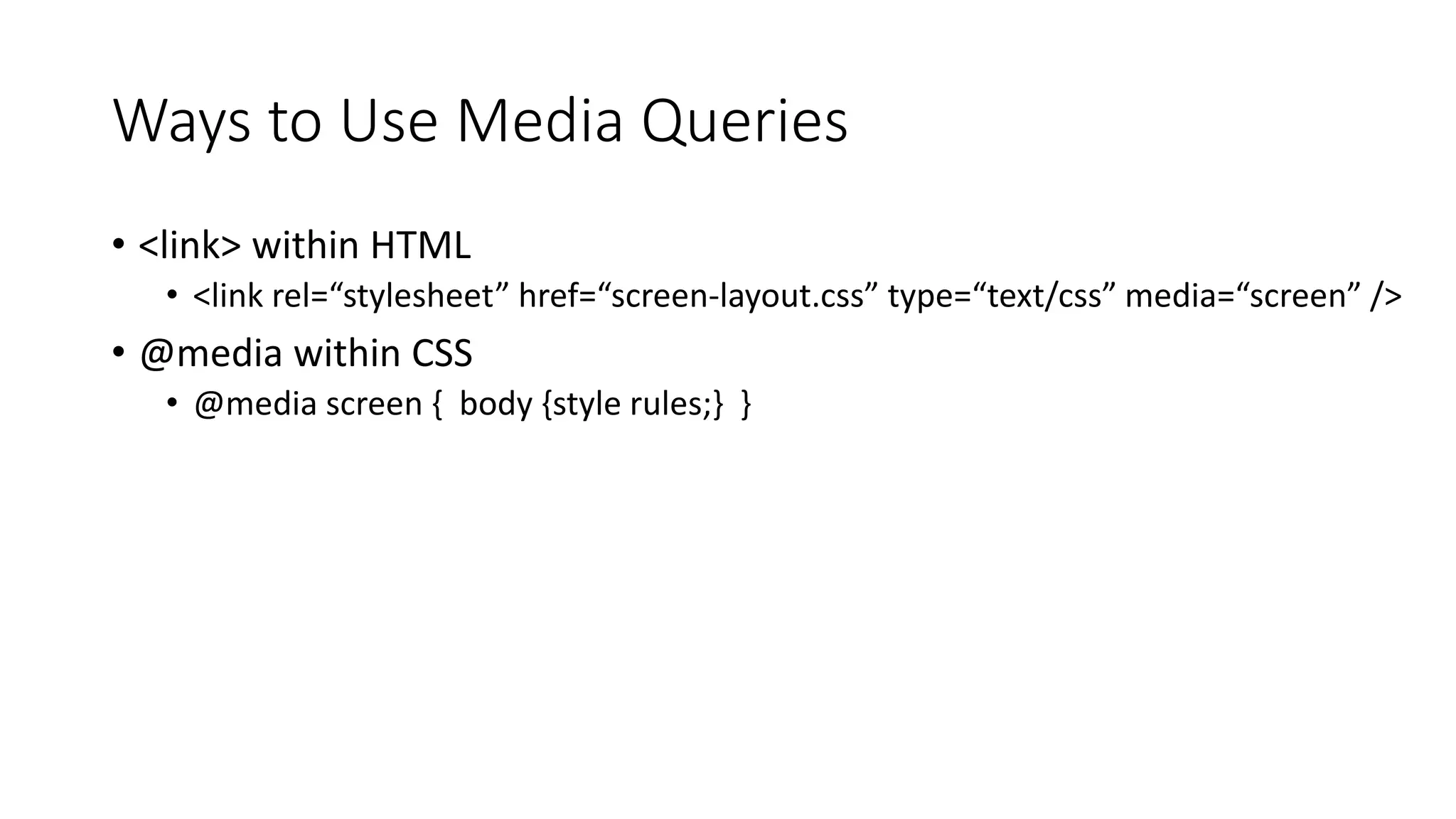Ways to Use Media Queries
• <link> within HTML
• <link rel=“stylesheet” href=“screen-layout.css” type=“text/css” media=“screen” />
• @media within CSS
• @media screen { body {style rules;} }
 