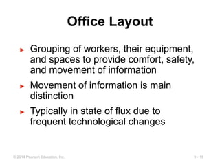 9 - 18
© 2014 Pearson Education, Inc.
Office Layout
► Grouping of workers, their equipment,
and spaces to provide comfort, safety,
and movement of information
► Movement of information is main
distinction
► Typically in state of flux due to
frequent technological changes
 