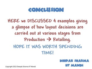 CONCLUSION
  HERE we DISCUSSED 4 examples giving
   a glimpse of how layout decisions are
    carried out at various stages from
         Production  Retailing.
    HOPE IT WAS WORTH SPENDING
                  TIME!
                                         DEEPAK SHARMA
Copyright 2012 Deepak Sharma IIT Mandi      IIT MANDI
 