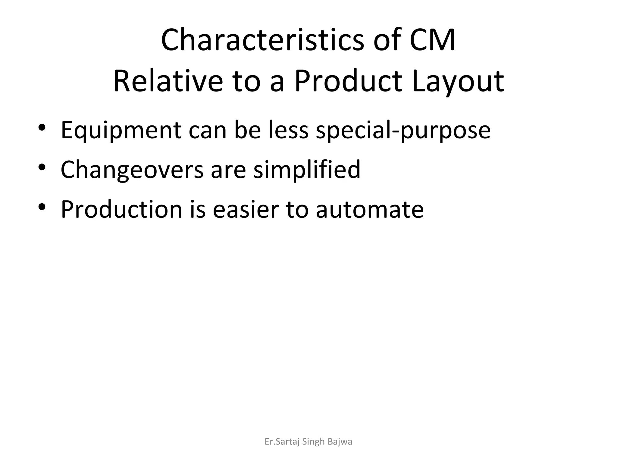 Characteristics of CM Relative to a Product Layout Equipment can be less special-purpose Changeovers are simplified Production is easier to automate Er.Sartaj Singh Bajwa 