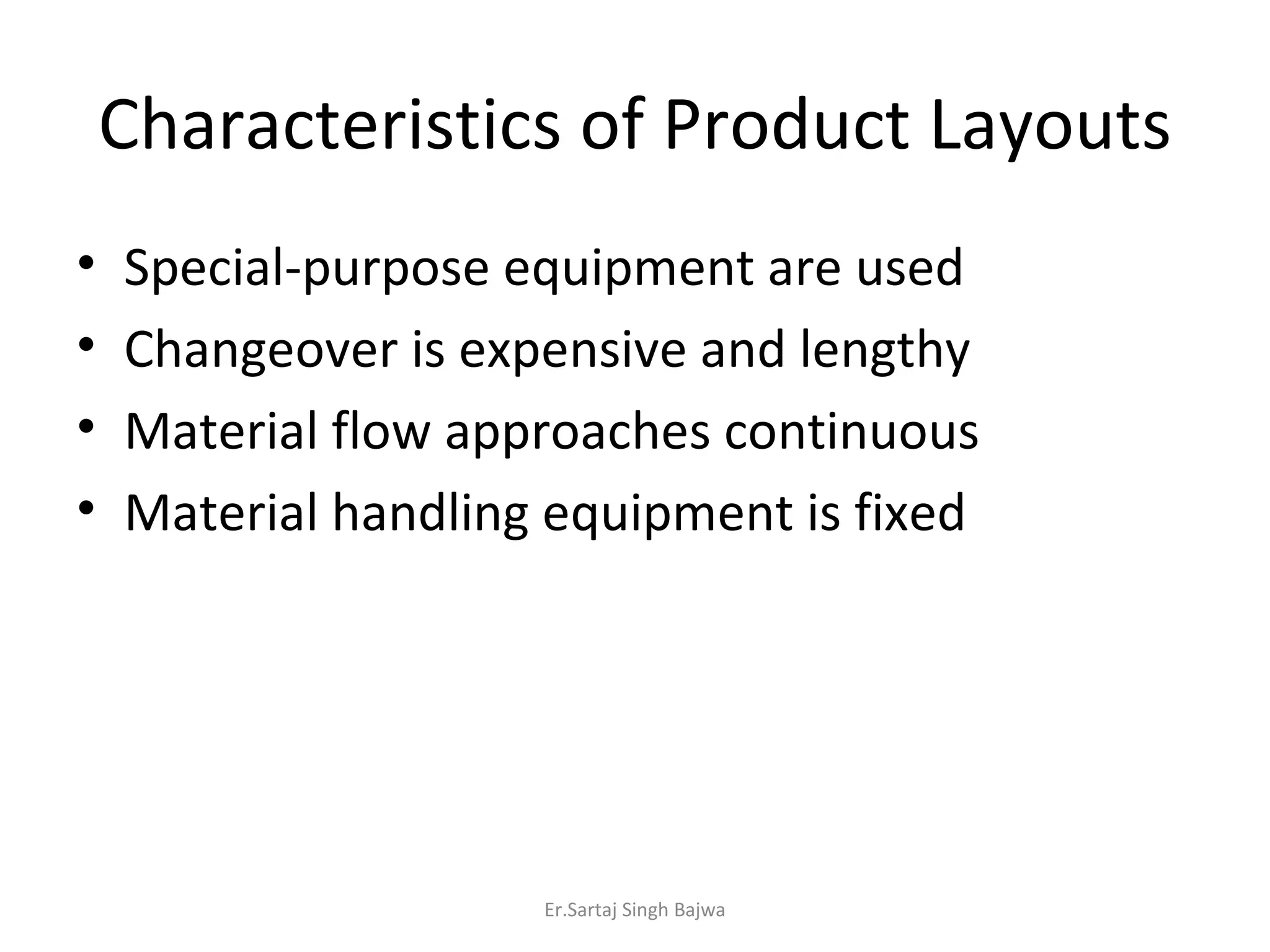 Characteristics of Product Layouts Special-purpose equipment are used Changeover is expensive and lengthy Material flow approaches continuous Material handling equipment is fixed Er.Sartaj Singh Bajwa 