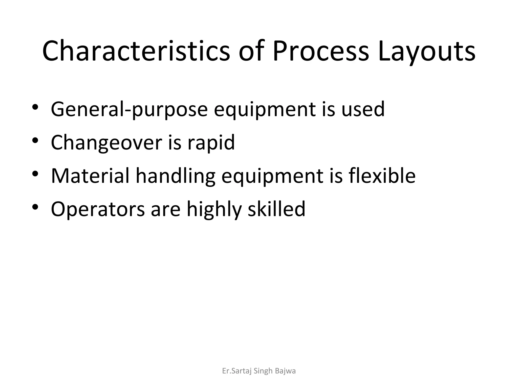Characteristics of Process Layouts General-purpose equipment is used Changeover is rapid Material handling equipment is flexible Operators are highly skilled Er.Sartaj Singh Bajwa 