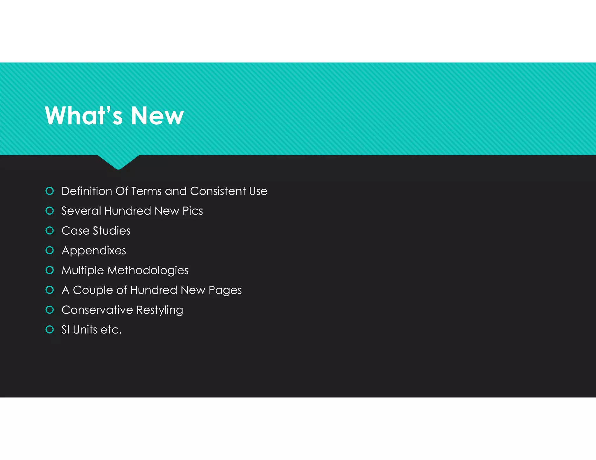 What’s NewWhat’s New
 Definition Of Terms and Consistent Use
 Several Hundred New Pics
 Case Studies
 Appendixes
 Multiple Methodologies
 A Couple of Hundred New Pages
 Conservative Restyling
 SI Units etc.
 Definition Of Terms and Consistent Use
 Several Hundred New Pics
 Case Studies
 Appendixes
 Multiple Methodologies
 A Couple of Hundred New Pages
 Conservative Restyling
 SI Units etc.
 