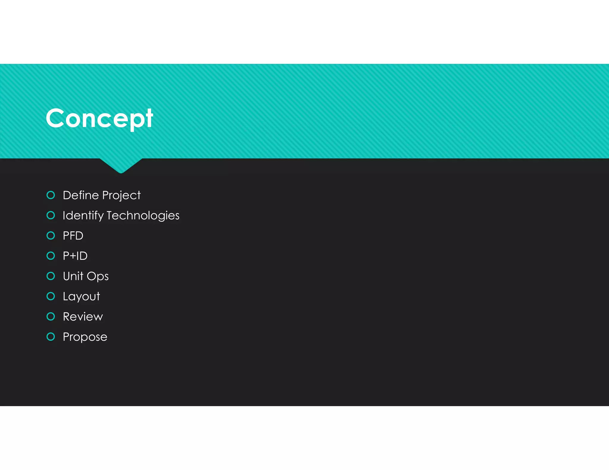 ConceptConcept
 Define Project
 Identify Technologies
 PFD
 P+ID
 Unit Ops
 Layout
 Review
 Propose
 Define Project
 Identify Technologies
 PFD
 P+ID
 Unit Ops
 Layout
 Review
 Propose
 