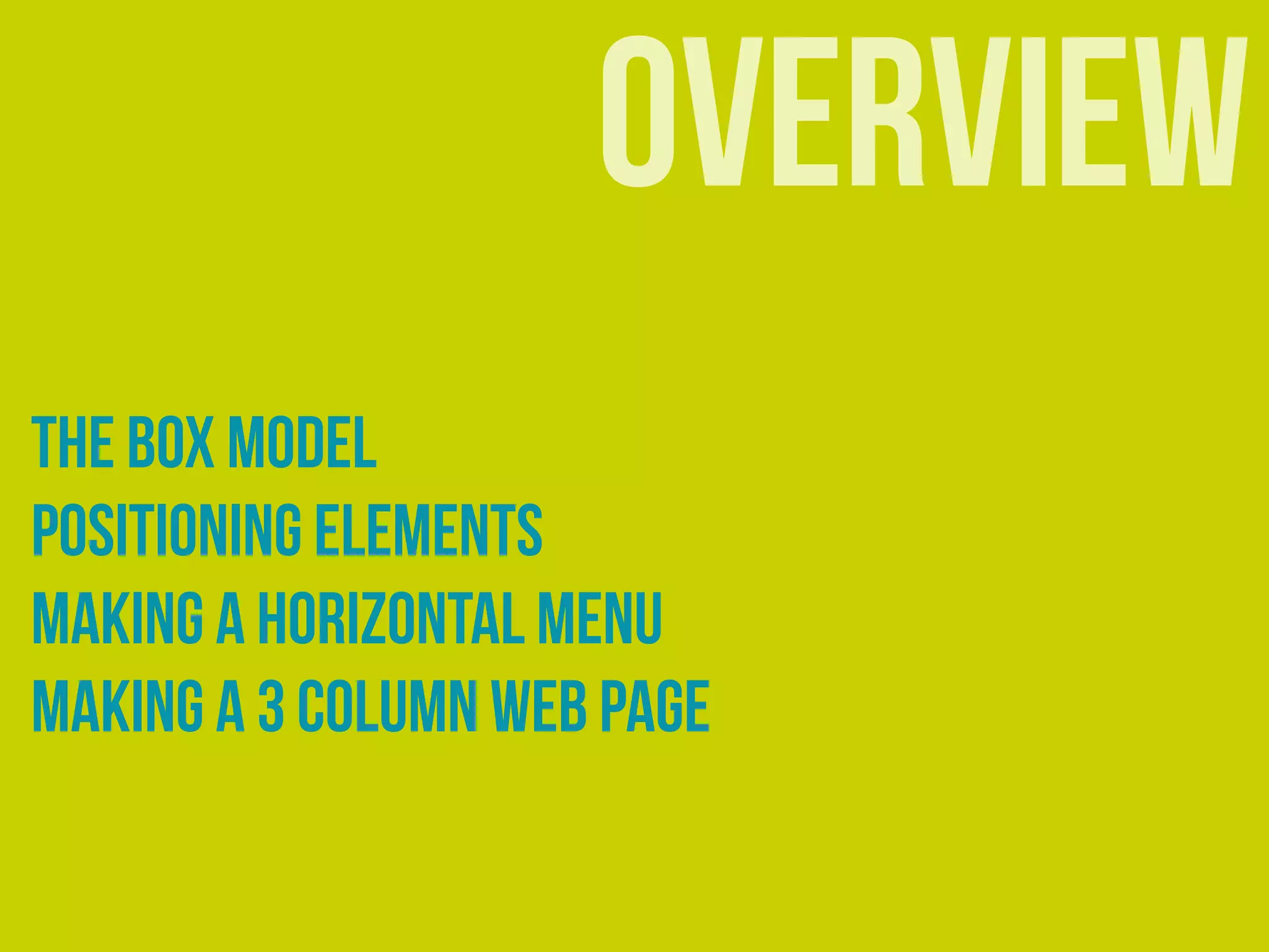 overview
The Box Model
Positioning Elements
Making A horizontal Menu
Making a 3 column web page
 
