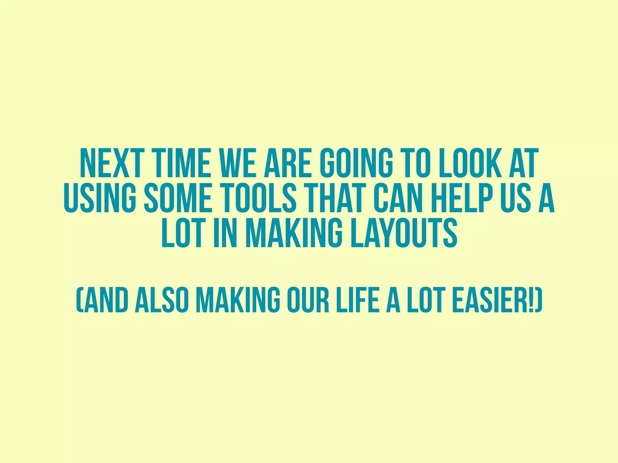 next time we are going to look at
using some tools that can help us a
lot in making layouts
(and also making our life a lot easier!)
 