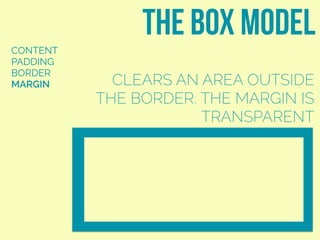 CONTENT
PADDING
BORDER
MARGIN
the box model
CLEARS AN AREA OUTSIDE
THE BORDER. THE MARGIN IS
TRANSPARENT
 