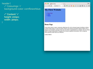 header { 
/* Colourings */ 
background-color: cornﬂowerblue; 
 
/* Content */ 
height: 200px; 
width: 300px; 
}
 