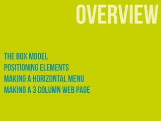 overview
The Box Model
Positioning Elements
Making A horizontal Menu
Making a 3 column web page
 