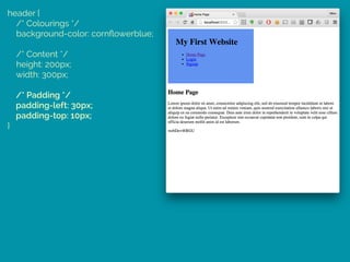 header { 
/* Colourings */ 
background-color: cornﬂowerblue; 
 
/* Content */ 
height: 200px; 
width: 300px; 
 
/* Padding */ 
padding-left: 30px; 
padding-top: 10px; 
}
 