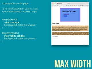 2 paragraphs on the page
<p id=“hasMaxWidth”>Lorem….</p>
<p id=“noMaxWidth”>Lorem….</p>
#noMaxWidth{ 
width: 1000px; 
background-color: burlywood; 
} 
 
#hasMaxWidth { 
max-width: 1000px; 
background-color: burlywood; 
}
Max Width
 