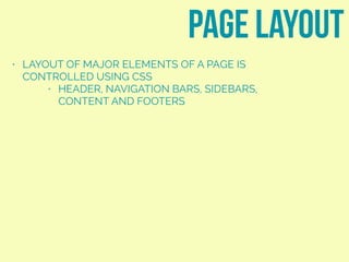 • LAYOUT OF MAJOR ELEMENTS OF A PAGE IS
CONTROLLED USING CSS
• HEADER, NAVIGATION BARS, SIDEBARS,
CONTENT AND FOOTERS
page layout
 