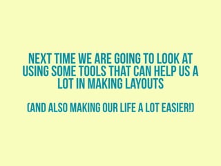 next time we are going to look at
using some tools that can help us a
lot in making layouts
(and also making our life a lot easier!)
 
