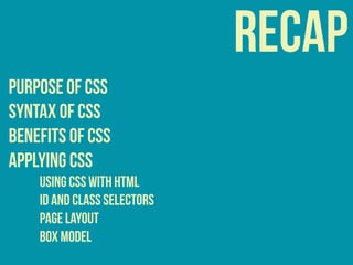 recap
purpose of css
syntax of css
benefits of css
APPLYING CSS
USING CSS WITH HTML
ID AND CLASS SELECTORS
PAGE LAYOUT
BOX MODEL
 