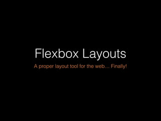Flexbox Layouts 
A proper layout tool for the web… Finally! 
 